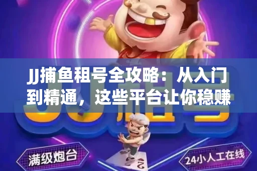 JJ捕鱼租号全攻略：从入门到精通，这些平台让你稳赚不亏